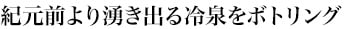 紀元前より湧き出る冷泉をボトリング