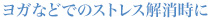 ヨガなどでのストレス解消時に