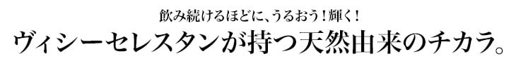 飲み続けるほどに、うるおう！輝く！ヴィシーセレスタンが持つ天然由来のチカラ。